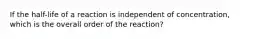 If the half-life of a reaction is independent of concentration, which is the overall order of the reaction?