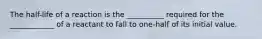 The half-life of a reaction is the __________ required for the ____________ of a reactant to fall to one-half of its initial value.