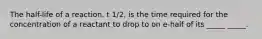 The half-life of a reaction, t 1/2, is the time required for the concentration of a reactant to drop to on e-half of its _____ _____.