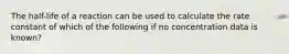 The half-life of a reaction can be used to calculate the rate constant of which of the following if no concentration data is known?