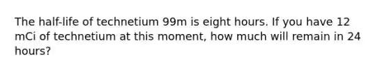 The half-life of technetium 99m is eight hours. If you have 12 mCi of technetium at this moment, how much will remain in 24 hours?