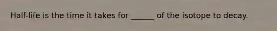 Half-life is the time it takes for ______ of the isotope to decay.