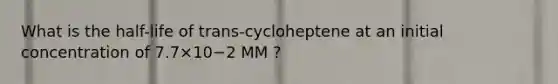 What is the half-life of trans-cycloheptene at an initial concentration of 7.7×10−2 MM ?