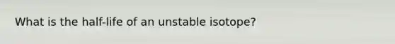 What is the half-life of an unstable isotope?