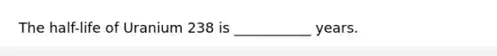 The half-life of Uranium 238 is ___________ years.