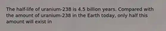 The half-life of uranium-238 is 4.5 billion years. Compared with the amount of uranium-238 in the Earth today, only half this amount will exist in