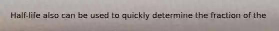 Half-life also can be used to quickly determine the fraction of the