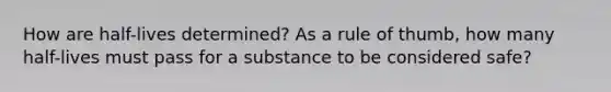 How are half-lives determined? As a rule of thumb, how many half-lives must pass for a substance to be considered safe?