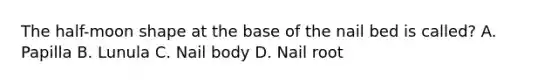 The half-moon shape at the base of the nail bed is called? A. Papilla B. Lunula C. Nail body D. Nail root