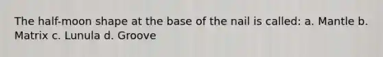 The half-moon shape at the base of the nail is called: a. Mantle b. Matrix c. Lunula d. Groove