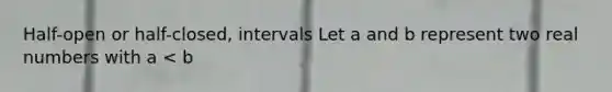 Half-open or half-closed, intervals Let a and b represent two real numbers with a < b