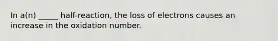 In a(n) _____ half-reaction, the loss of electrons causes an increase in the oxidation number.