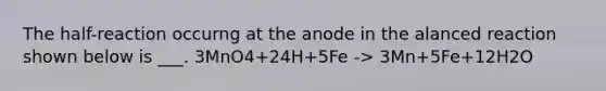 The half-reaction occurng at the anode in the alanced reaction shown below is ___. 3MnO4+24H+5Fe -> 3Mn+5Fe+12H2O