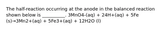 The half-reaction occurring at the anode in the balanced reaction shown below is __________. 3MnO4-(aq) + 24H+(aq) + 5Fe (s)→3Mn2+(aq) + 5Fe3+(aq) + 12H2O (l)