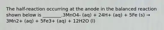 The half-reaction occurring at the anode in the balanced reaction shown below is ________.3MnO4- (aq) + 24H+ (aq) + 5Fe (s) → 3Mn2+ (aq) + 5Fe3+ (aq) + 12H2O (l)