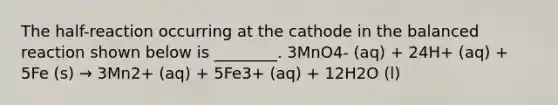 The half-reaction occurring at the cathode in the balanced reaction shown below is ________. 3MnO4- (aq) + 24H+ (aq) + 5Fe (s) → 3Mn2+ (aq) + 5Fe3+ (aq) + 12H2O (l)