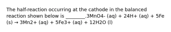 The half-reaction occurring at the cathode in the balanced reaction shown below is ________.3MnO4- (aq) + 24H+ (aq) + 5Fe (s) → 3Mn2+ (aq) + 5Fe3+ (aq) + 12H2O (l)