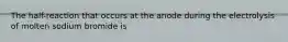 The half-reaction that occurs at the anode during the electrolysis of molten sodium bromide is