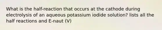 What is the half-reaction that occurs at the cathode during electrolysis of an aqueous potassium iodide solution? lists all the half reactions and E-naut (V)