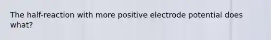 The half-reaction with more positive electrode potential does what?