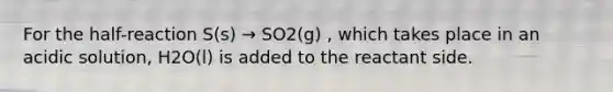 For the half-reaction S(s) → SO2(g) , which takes place in an acidic solution, H2O(l) is added to the reactant side.