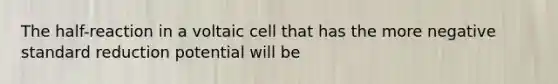 The half-reaction in a voltaic cell that has the more negative standard reduction potential will be