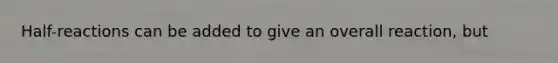 Half-reactions can be added to give an overall reaction, but