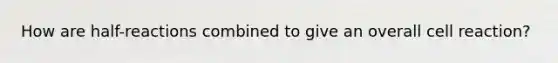 How are half-reactions combined to give an overall cell reaction?