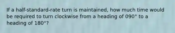 If a half-standard-rate turn is maintained, how much time would be required to turn clockwise from a heading of 090° to a heading of 180°?