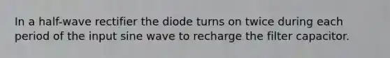 In a half-wave rectifier the diode turns on twice during each period of the input sine wave to recharge the filter capacitor.