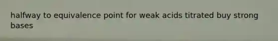 halfway to equivalence point for weak acids titrated buy strong bases