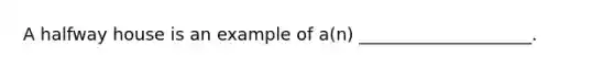 A halfway house is an example of a(n) ____________________.