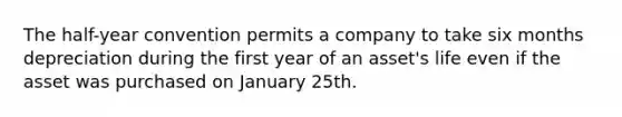 The half-year convention permits a company to take six months depreciation during the first year of an asset's life even if the asset was purchased on January 25th.