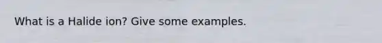 What is a Halide ion? Give some examples.