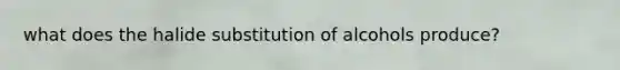 what does the halide substitution of alcohols produce?