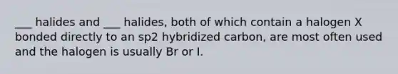 ___ halides and ___ halides, both of which contain a halogen X bonded directly to an sp2 hybridized carbon, are most often used and the halogen is usually Br or I.