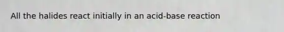 All the halides react initially in an acid-base reaction