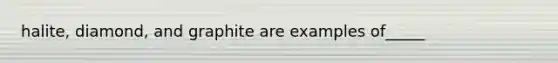 halite, diamond, and graphite are examples of_____