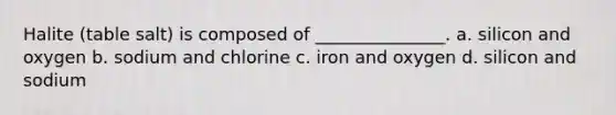 Halite (table salt) is composed of _______________. a. silicon and oxygen b. sodium and chlorine c. iron and oxygen d. silicon and sodium