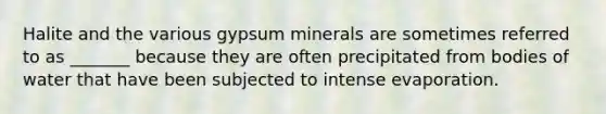 Halite and the various gypsum minerals are sometimes referred to as _______ because they are often precipitated from bodies of water that have been subjected to intense evaporation.