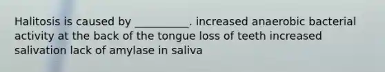 Halitosis is caused by __________. increased anaerobic bacterial activity at the back of the tongue loss of teeth increased salivation lack of amylase in saliva