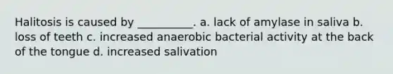 Halitosis is caused by __________. a. lack of amylase in saliva b. loss of teeth c. increased anaerobic bacterial activity at the back of the tongue d. increased salivation