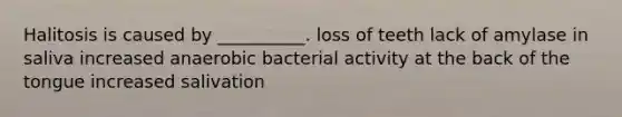 Halitosis is caused by __________. loss of teeth lack of amylase in saliva increased anaerobic bacterial activity at the back of the tongue increased salivation