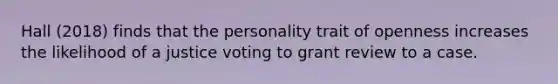 Hall (2018) finds that the personality trait of openness increases the likelihood of a justice voting to grant review to a case.