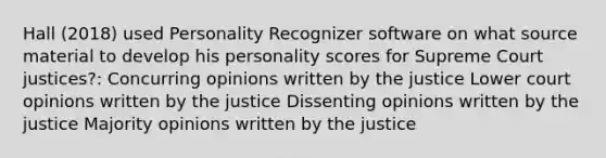 Hall (2018) used Personality Recognizer software on what source material to develop his personality scores for Supreme Court justices?: Concurring opinions written by the justice Lower court opinions written by the justice Dissenting opinions written by the justice Majority opinions written by the justice