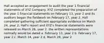 Hall accepted an engagement to audit the year 1 financial statements of XYZ Company. XYZ completed the preparation of the year 1 financial statements on February 13, year 2 and its auditors began the fieldwork on February 17, year 2. Hall completed gathering sufficient appropriate evidence on March 24, year 2; Hall's report and XYZ's financial statements were released on March 28, year 2. the written representations normally would be dated a. February 13, year 2 b. February 17, year 2 c. March 24, year 2 d. March 28, year 2