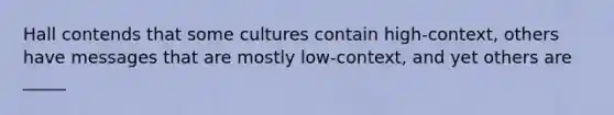 Hall contends that some cultures contain high-context, others have messages that are mostly low-context, and yet others are _____