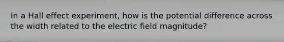 In a Hall effect experiment, how is the potential difference across the width related to the electric field magnitude?