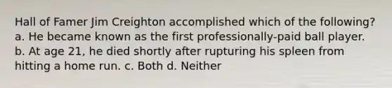 Hall of Famer Jim Creighton accomplished which of the following? a. He became known as the first professionally-paid ball player. b. At age 21, he died shortly after rupturing his spleen from hitting a home run. c. Both d. Neither