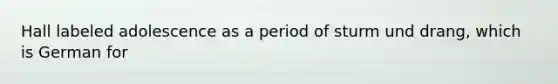 Hall labeled adolescence as a period of sturm und drang, which is German for